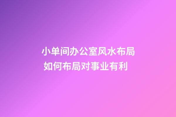 小单间办公室风水布局 如何布局对事业有利